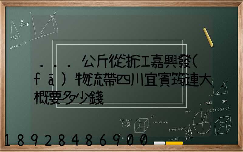...公斤從浙江嘉興發(fā)物流帶四川宜賓筠連大概要多少錢