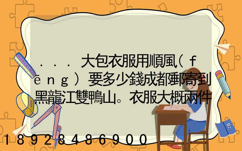 ...大包衣服用順風(fēng)要多少錢成都郵寄到黑龍江雙鴨山。衣服大概兩件貂皮...