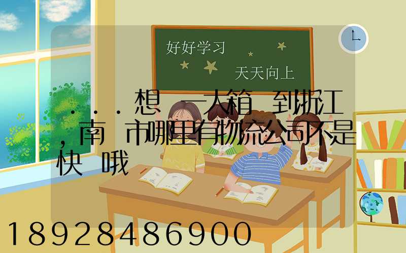 ...想發一大箱貨到浙江,南寧市哪里有物流公司不是快遞哦