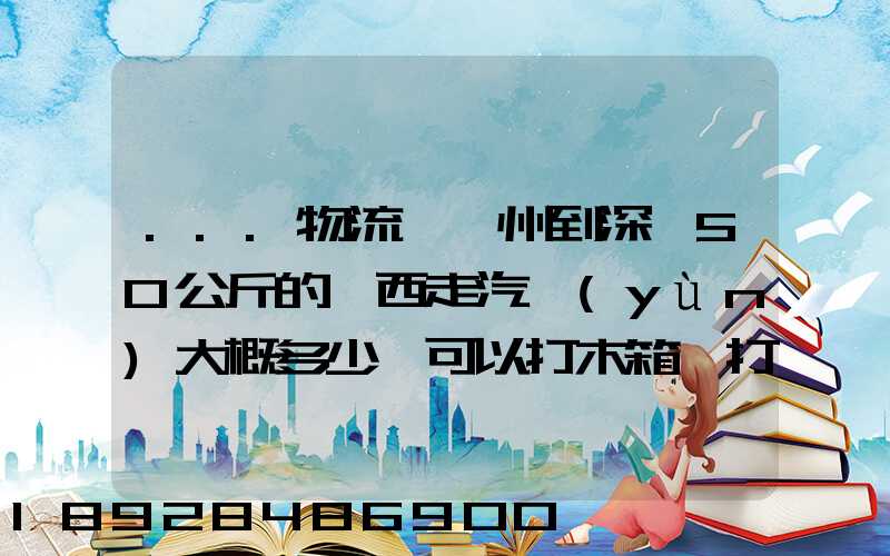 ...物流從蘇州到深圳50公斤的東西走汽運(yùn)大概多少錢可以打木箱嗎打木...