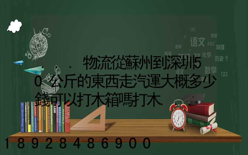 ...物流從蘇州到深圳50公斤的東西走汽運大概多少錢可以打木箱嗎打木...