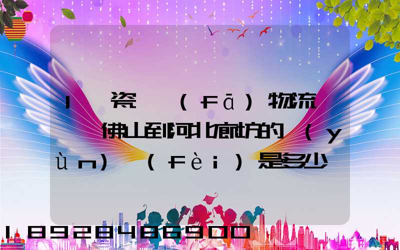 1噸瓷磚發(fā)物流從廣東佛山到河北廊坊的運(yùn)費(fèi)是多少