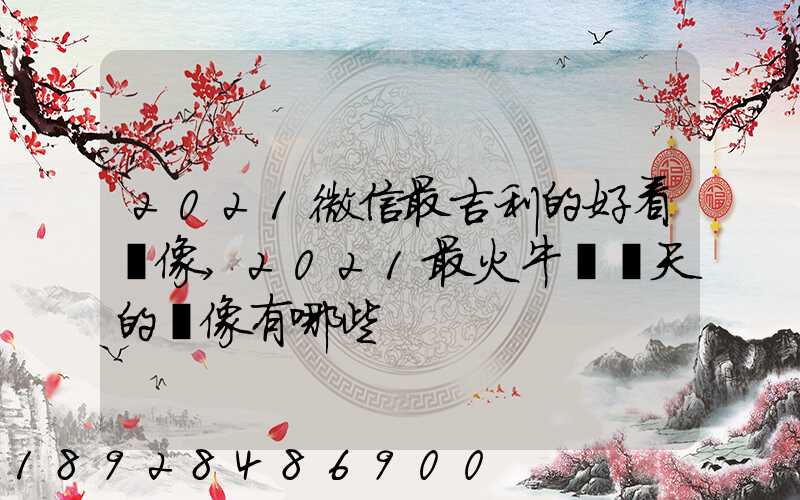 2021微信最吉利的好看頭像,2021最火牛氣沖天的頭像有哪些