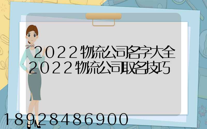 2022物流公司名字大全2022物流公司取名技巧