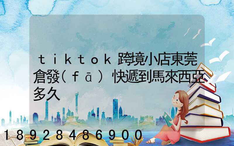 tiktok跨境小店東莞倉發(fā)快遞到馬來西亞多久