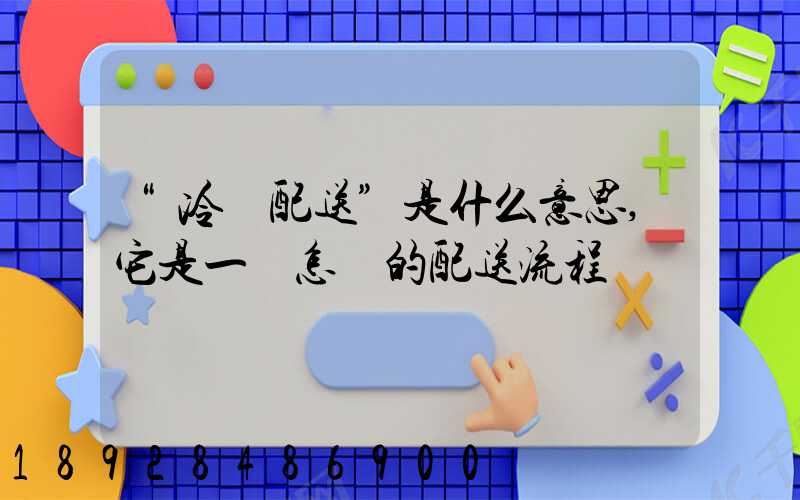 “冷鏈配送”是什么意思,它是一個怎樣的配送流程