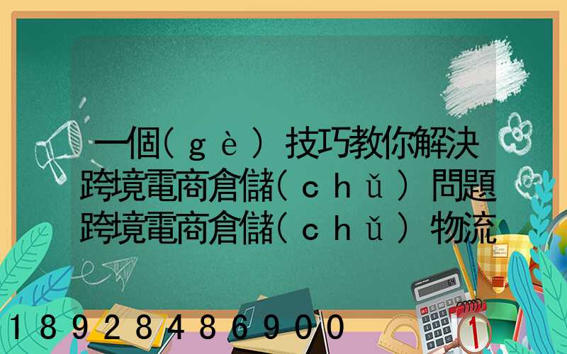 一個(gè)技巧教你解決跨境電商倉儲(chǔ)問題跨境電商倉儲(chǔ)物流問題