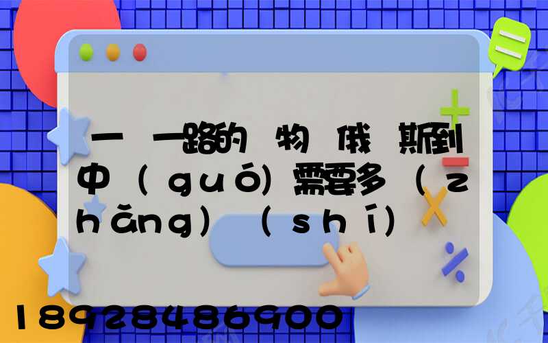 一帶一路的貨物從俄羅斯到中國(guó)需要多長(zhǎng)時(shí)間
