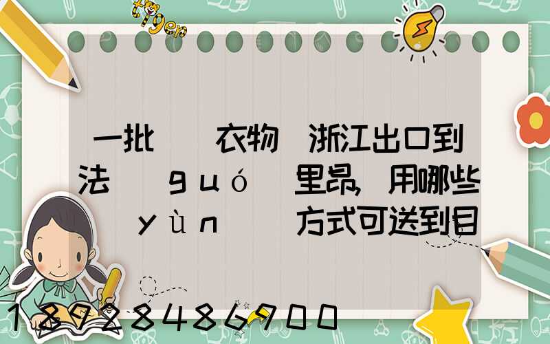 一批絲綢衣物從浙江出口到法國(guó)里昂,用哪些運(yùn)輸方式可送到目的地_百度...