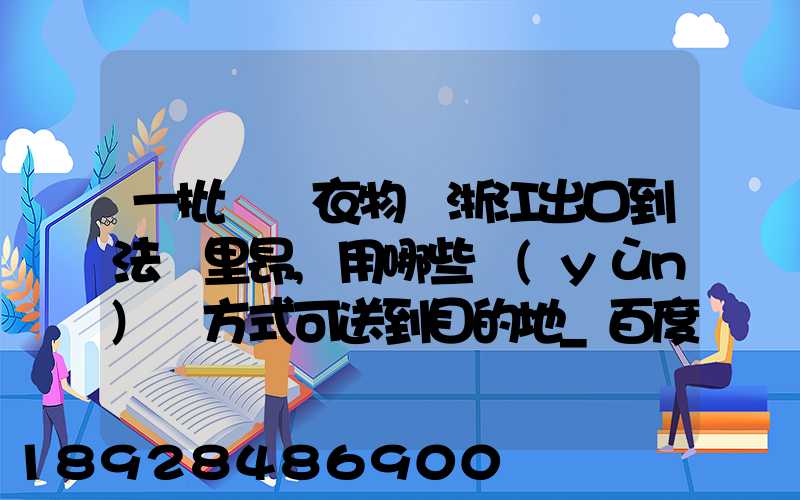一批絲綢衣物從浙江出口到法國里昂,用哪些運(yùn)輸方式可送到目的地_百度...
