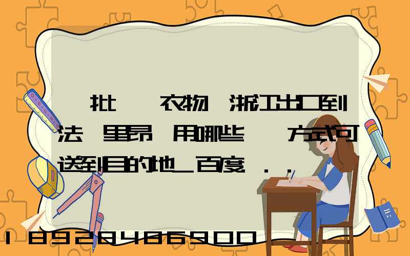 一批絲綢衣物從浙江出口到法國里昂,用哪些運輸方式可送到目的地_百度...