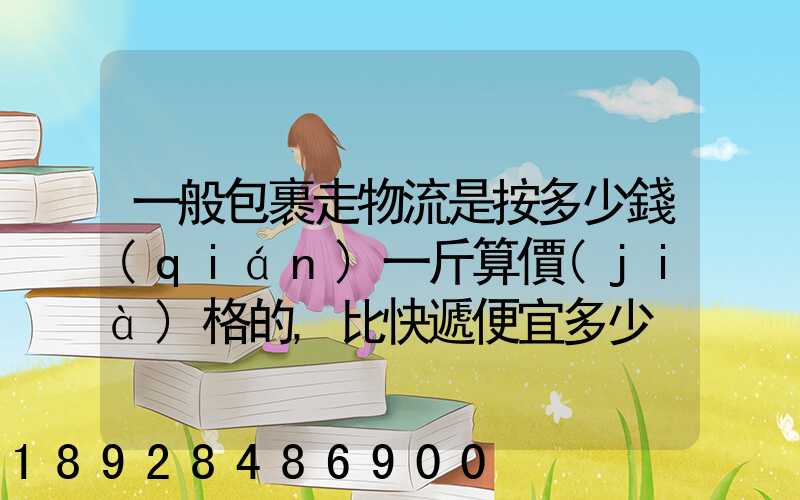 一般包裹走物流是按多少錢(qián)一斤算價(jià)格的,比快遞便宜多少
