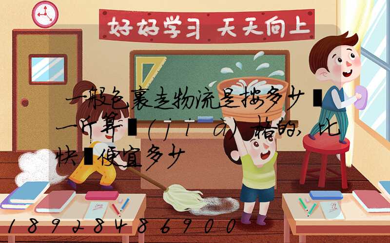 一般包裹走物流是按多少錢一斤算價(jià)格的,比快遞便宜多少