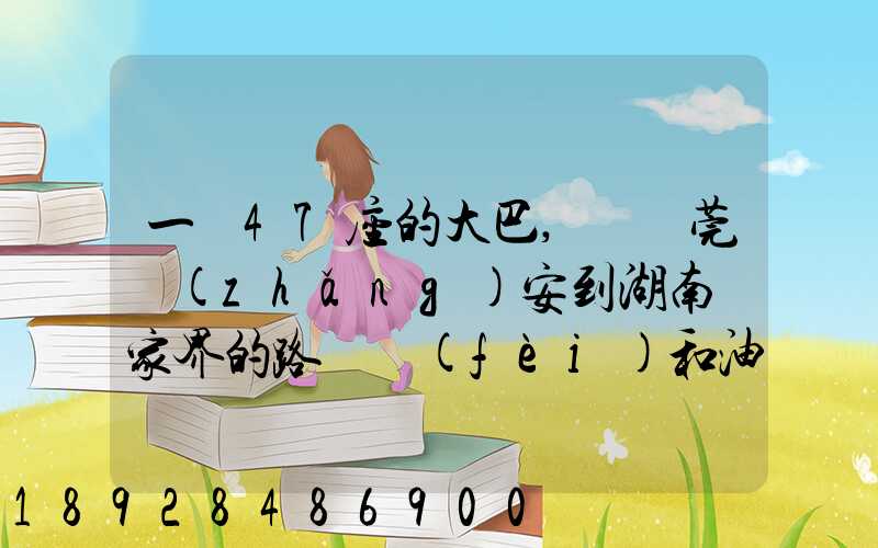 一輛47座的大巴,從東莞長(zhǎng)安到湖南張家界的路橋費(fèi)和油料費(fèi)要多少錢...