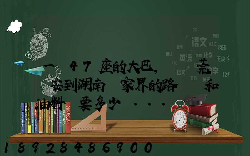 一輛47座的大巴,從東莞長安到湖南張家界的路橋費和油料費要多少錢...
