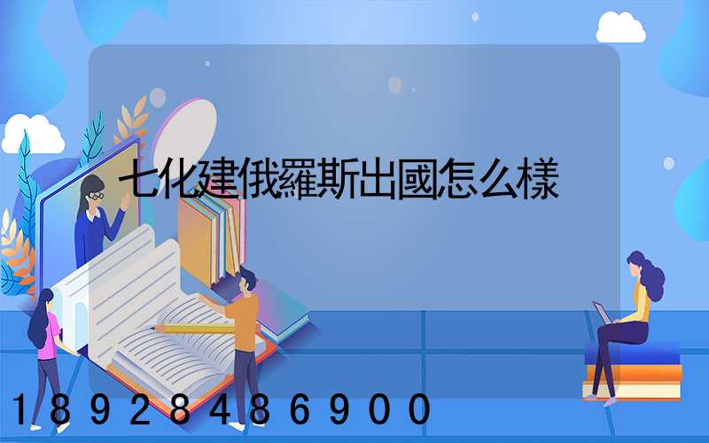 七化建俄羅斯出國怎么樣