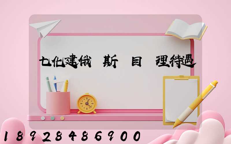 七化建俄羅斯項目經理待遇