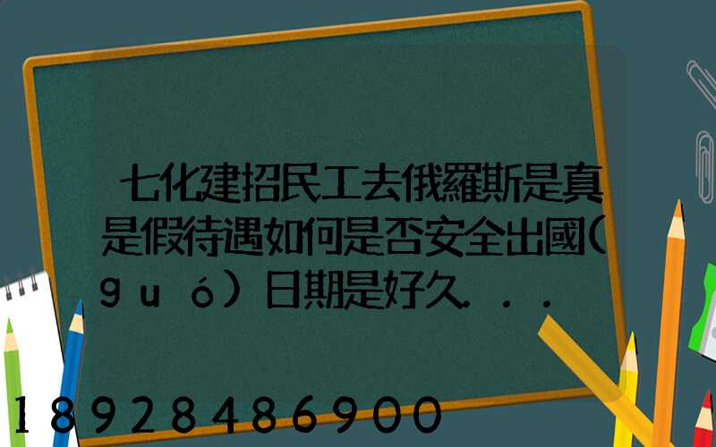 七化建招民工去俄羅斯是真是假待遇如何是否安全出國(guó)日期是好久...