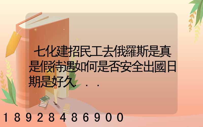 七化建招民工去俄羅斯是真是假待遇如何是否安全出國日期是好久...
