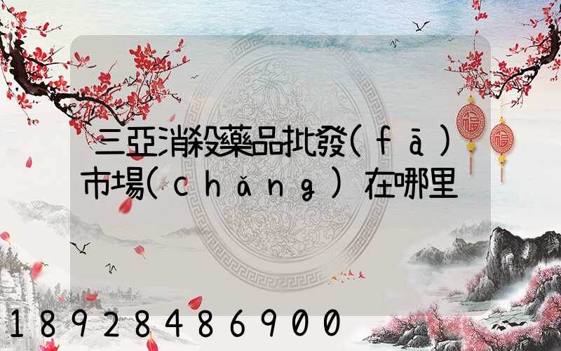 三亞消殺藥品批發(fā)市場(chǎng)在哪里