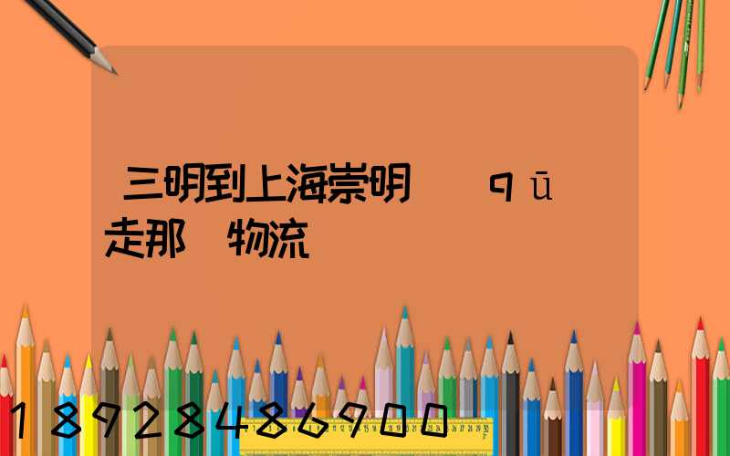 三明到上海崇明區(qū)走那個物流