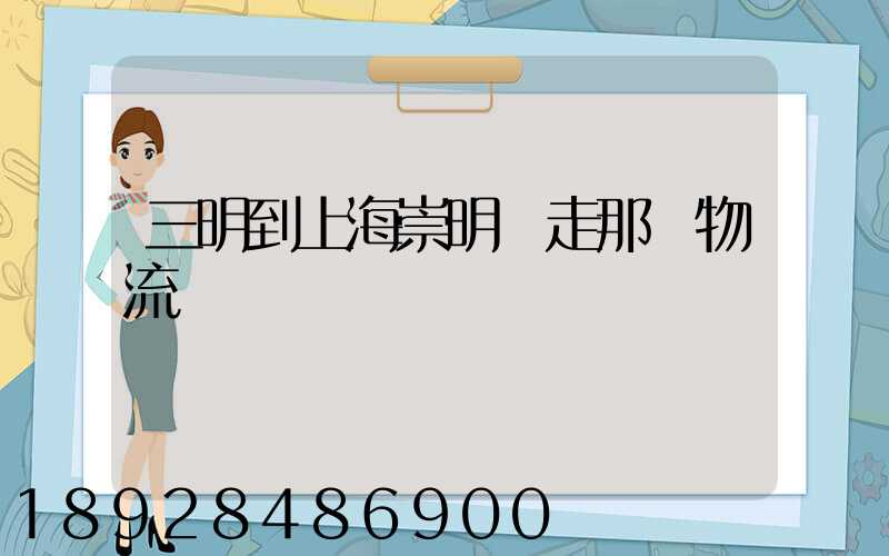 三明到上海崇明區走那個物流