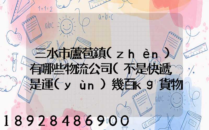三水市蘆苞鎮(zhèn)有哪些物流公司(不是快遞,是運(yùn)幾百kg貨物那種)_百度知...