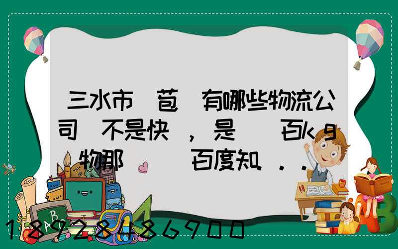 三水市蘆苞鎮有哪些物流公司(不是快遞,是運幾百kg貨物那種)_百度知...