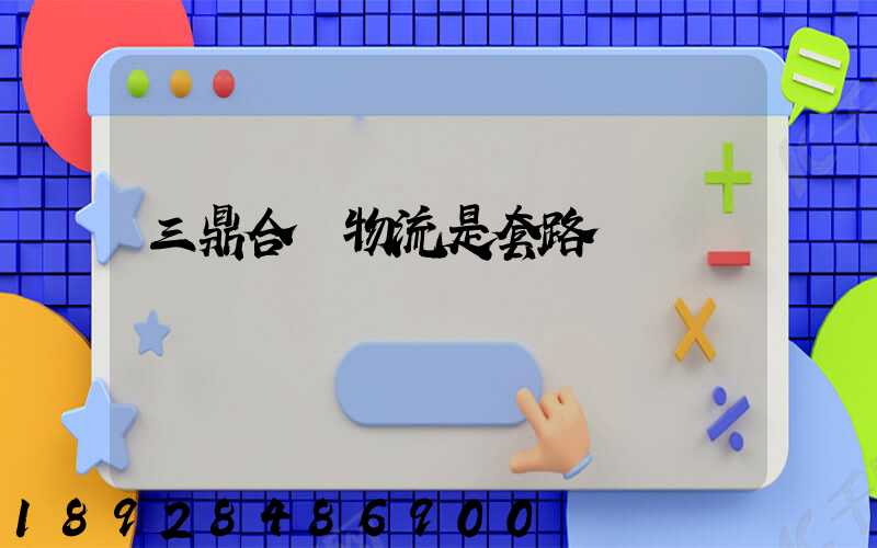 三鼎合創物流是套路嗎