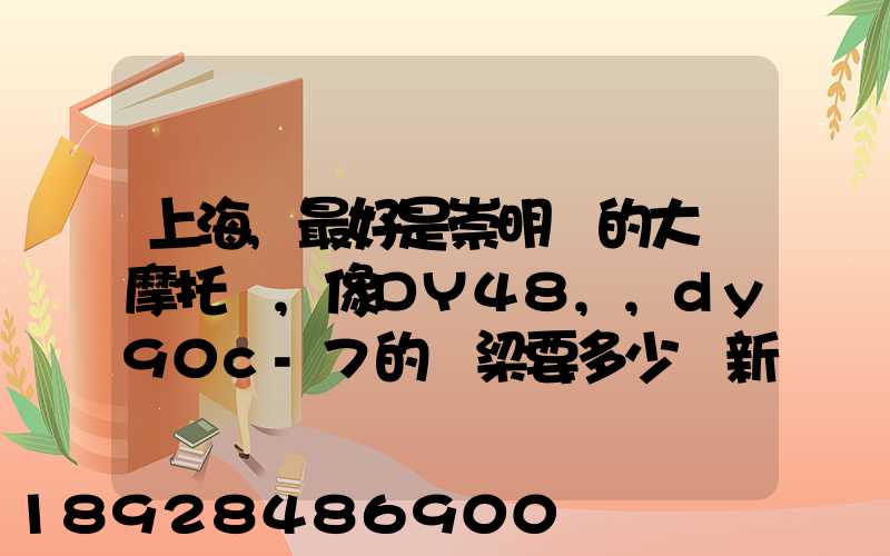 上海,最好是崇明島的大陽摩托車,像DY48,,dy90c-7的彎梁要多少錢新號...