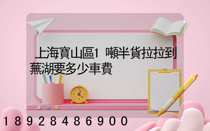 上海寶山區1噸半貨拉拉到蕪湖要多少車費