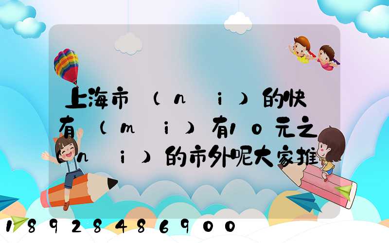 上海市內(nèi)的快遞有沒(méi)有10元之內(nèi)的市外呢大家推薦一下吧