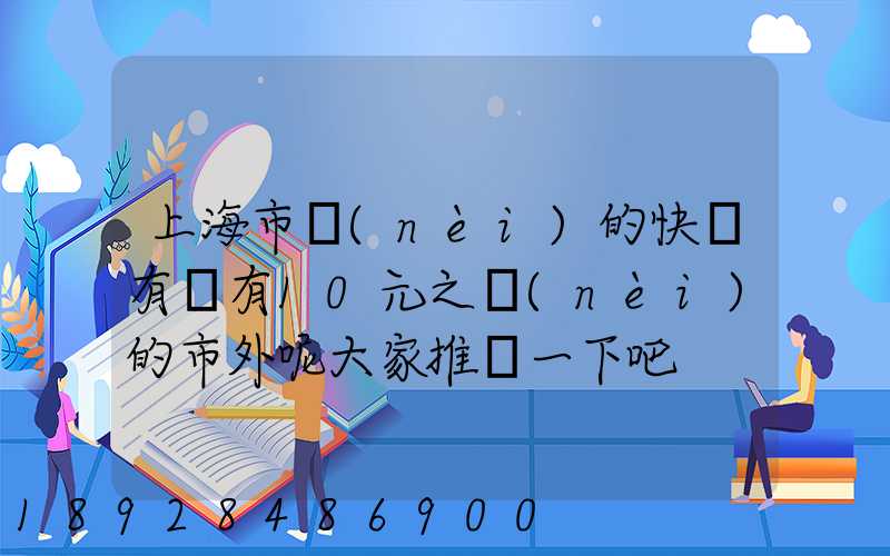 上海市內(nèi)的快遞有沒有10元之內(nèi)的市外呢大家推薦一下吧