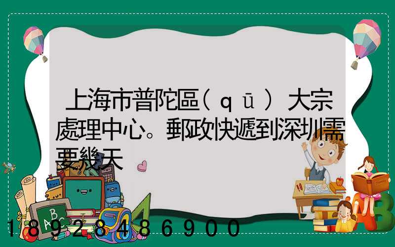 上海市普陀區(qū)大宗處理中心。郵政快遞到深圳需要幾天
