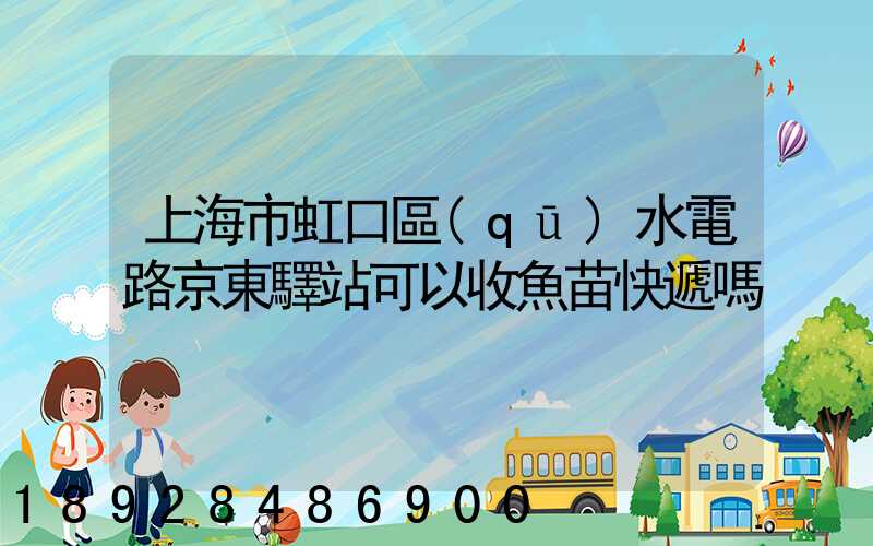 上海市虹口區(qū)水電路京東驛站可以收魚苗快遞嗎
