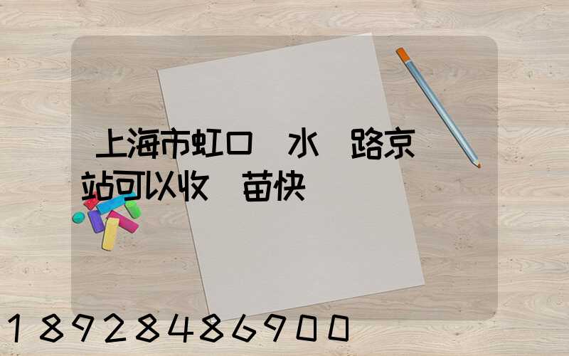 上海市虹口區水電路京東驛站可以收魚苗快遞嗎