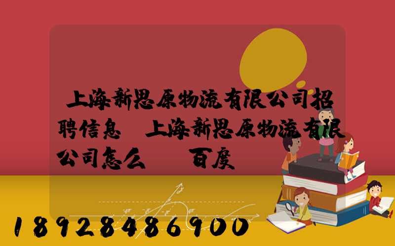 上海新思原物流有限公司招聘信息,上海新思原物流有限公司怎么樣_百度...