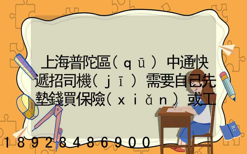 上海普陀區(qū)中通快遞招司機(jī)需要自己先墊錢買保險(xiǎn)或工本費(fèi)嗎
