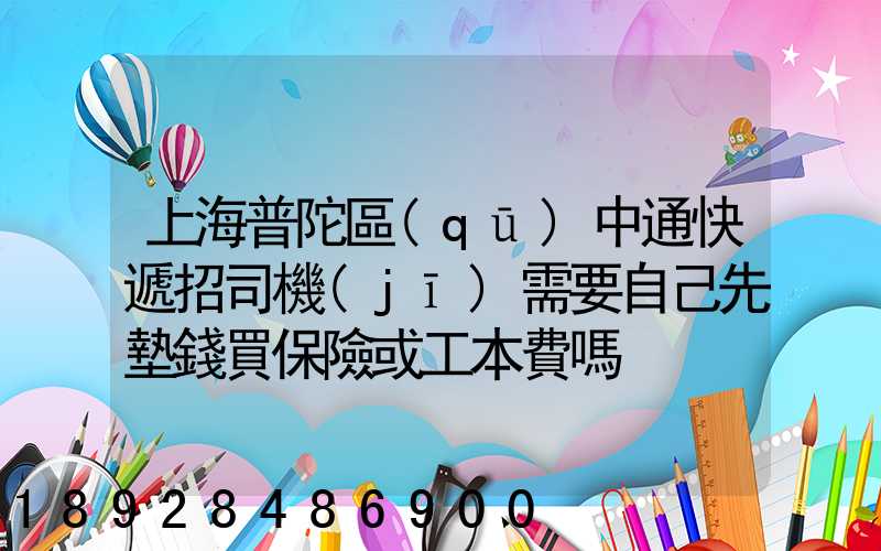 上海普陀區(qū)中通快遞招司機(jī)需要自己先墊錢買保險或工本費嗎