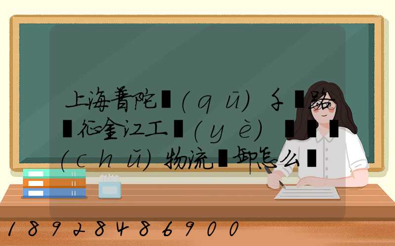 上海普陀區(qū)千陽路長征金江工業(yè)園倉儲(chǔ)物流裝卸怎么樣