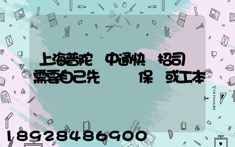 上海普陀區中通快遞招司機需要自己先墊錢買保險或工本費嗎