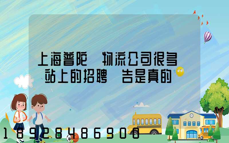 上海普陀區物流公司很多嗎網站上的招聘廣告是真的嗎