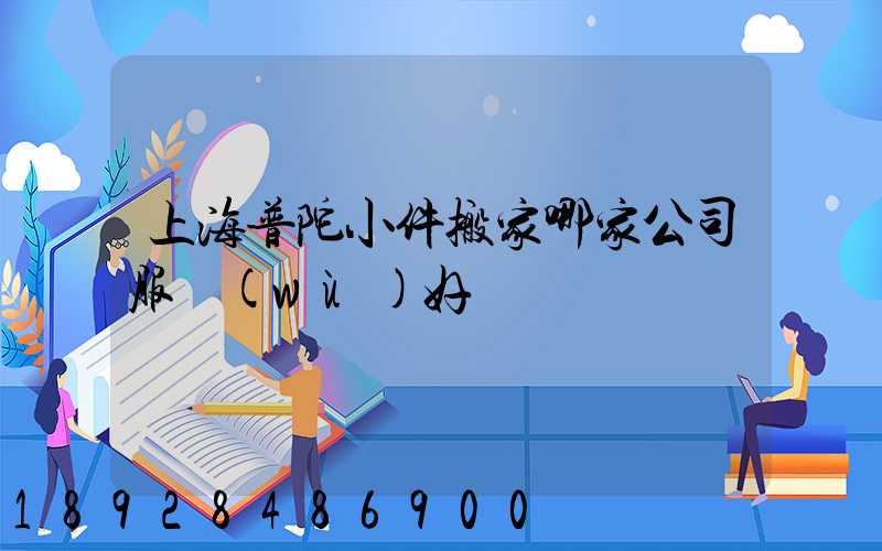 上海普陀小件搬家哪家公司服務(wù)好