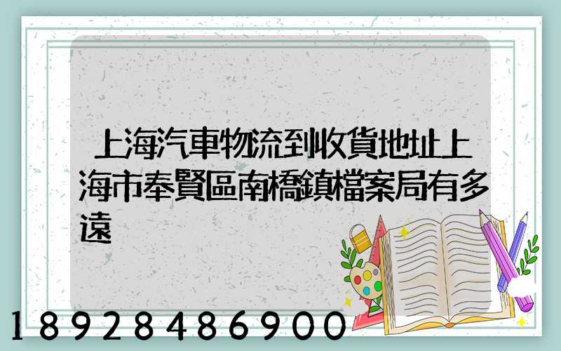 上海汽車物流到收貨地址上海市奉賢區南橋鎮檔案局有多遠