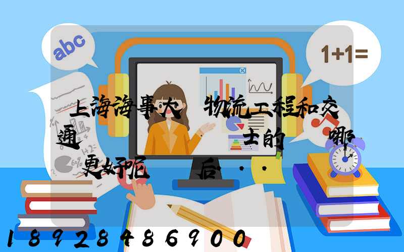 上海海事大學物流工程和交通運輸規劃專業碩士的區別哪個更好呢畢業后...