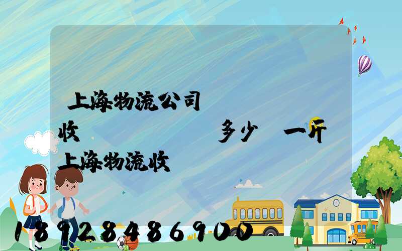 上海物流公司發(fā)貨收費(fèi)多少錢一斤,上海物流收費(fèi)標(biāo)準(zhǔn)