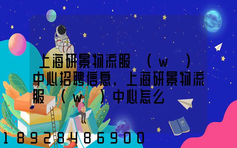 上海研景物流服務(wù)中心招聘信息,上海研景物流服務(wù)中心怎么樣