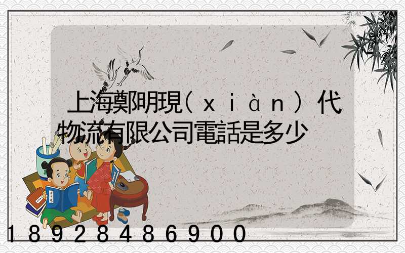 上海鄭明現(xiàn)代物流有限公司電話是多少
