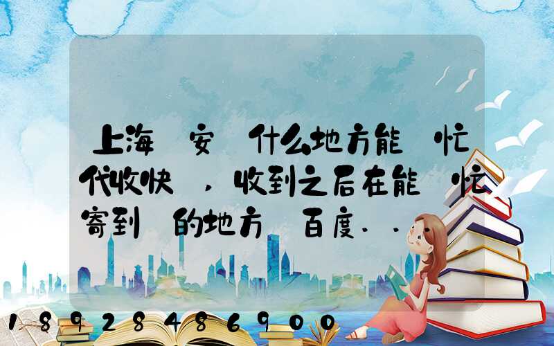 上海靜安區什么地方能幫忙代收快遞,收到之后在能幫忙寄到別的地方_百度...