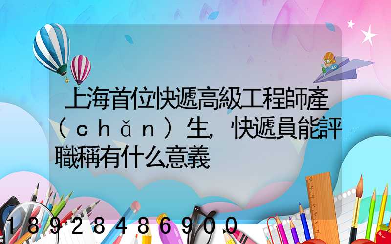 上海首位快遞高級工程師產(chǎn)生,快遞員能評職稱有什么意義